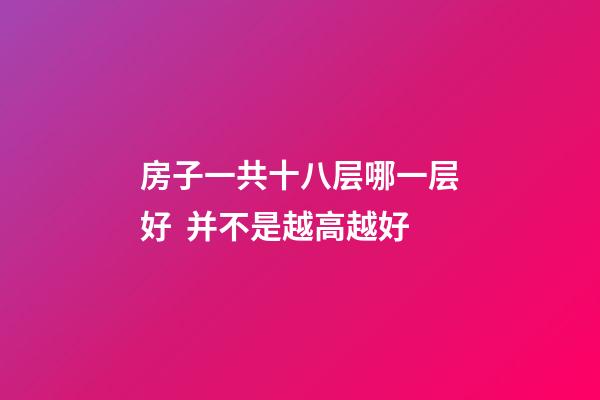 房子一共十八层哪一层好  并不是越高越好